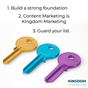 1. build a strong foundation 2. content marketing is kingdom marketing 3. guard your list