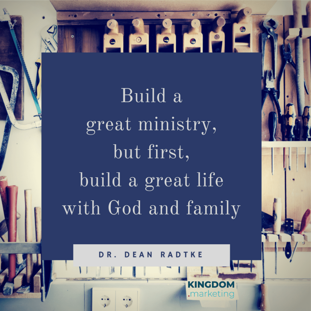 build a great ministry, but first, build a great life with God and family. Dean Radtke