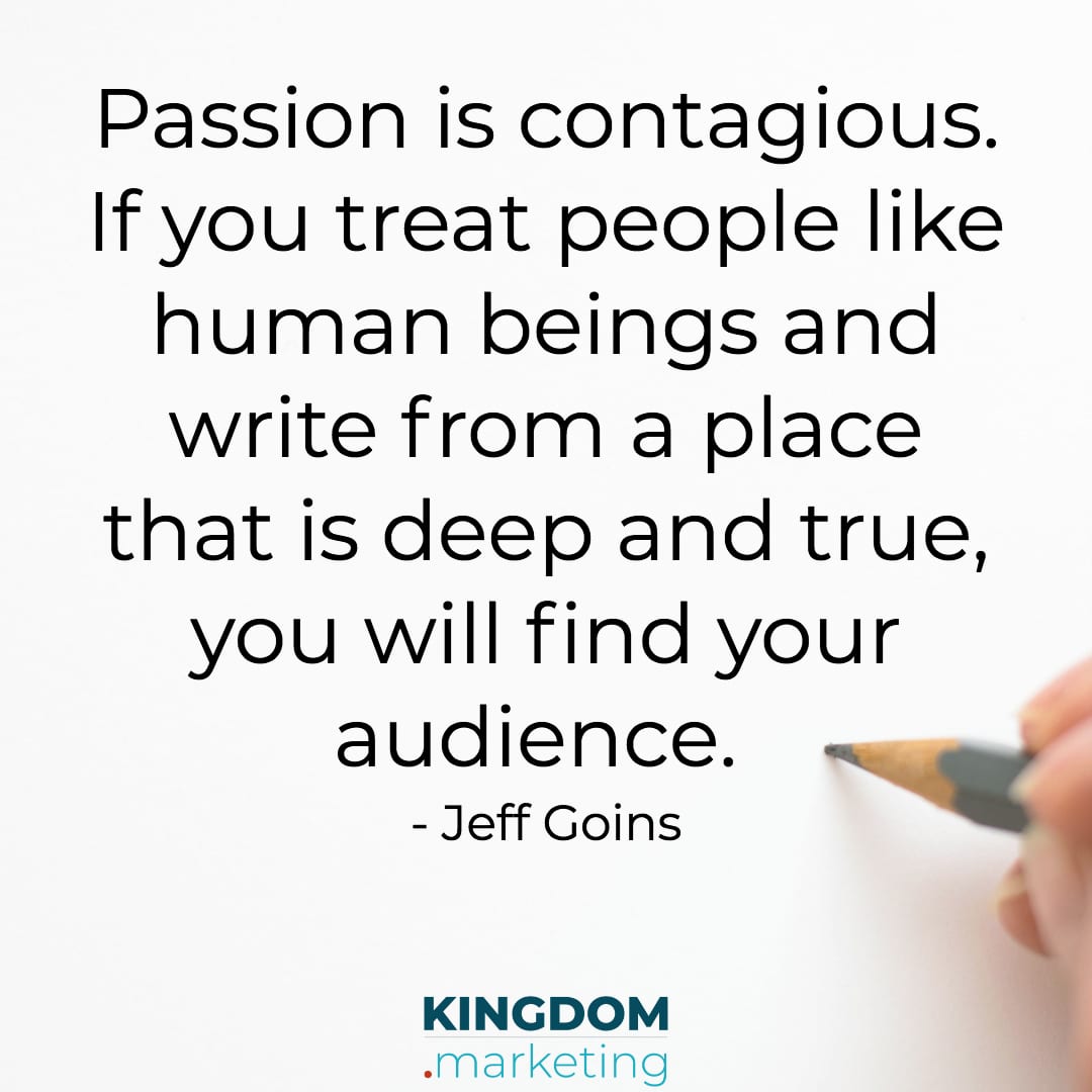Great quotes about writing: Jeff Goins quote Passion is Contagious. If you treat people like human beings and write from a place that is deep and true, you will find your audience.