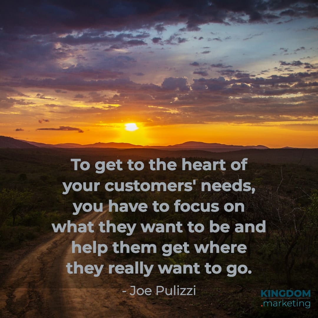 Great quotes about writing: Joe Pulizzi quote: "To get to the heart of your customers' needs, you have to focus on what they want to be and help them get where they really want to go."
